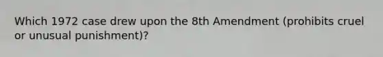 Which 1972 case drew upon the 8th Amendment (prohibits cruel or unusual punishment)?