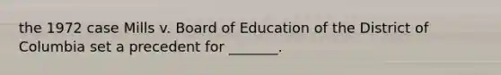 the 1972 case Mills v. Board of Education of the District of Columbia set a precedent for _______.