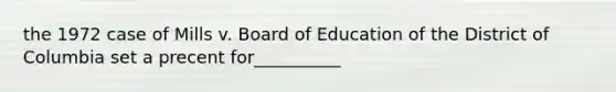 the 1972 case of Mills v. Board of Education of the District of Columbia set a precent for__________