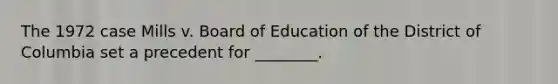 The 1972 case Mills v. Board of Education of the District of Columbia set a precedent for ________.