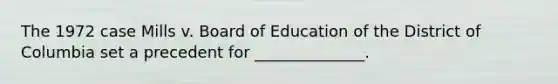 The 1972 case Mills v. Board of Education of the District of Columbia set a precedent for ______________.