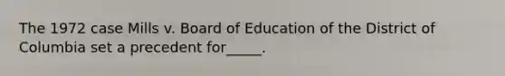 The 1972 case Mills v. Board of Education of the District of Columbia set a precedent for_____.