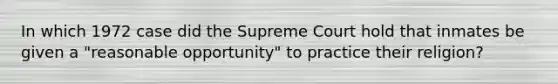 In which 1972 case did the Supreme Court hold that inmates be given a "reasonable opportunity" to practice their religion?