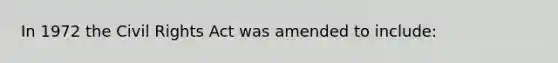 In 1972 the Civil Rights Act was amended to include: