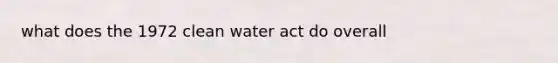 what does the 1972 clean water act do overall