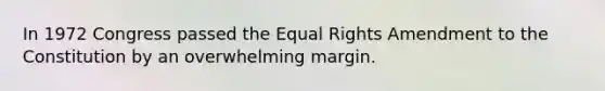 In 1972 Congress passed the Equal Rights Amendment to the Constitution by an overwhelming margin.​