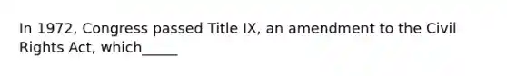 In 1972, Congress passed Title IX, an amendment to the Civil Rights Act, which_____