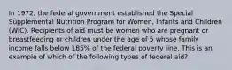 In 1972, the federal government established the Special Supplemental Nutrition Program for Women, Infants and Children (WIC). Recipients of aid must be women who are pregnant or breastfeeding or children under the age of 5 whose family income falls below 185% of the federal poverty line. This is an example of which of the following types of federal aid?