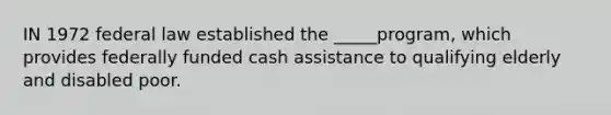 IN 1972 federal law established the _____program, which provides federally funded cash assistance to qualifying elderly and disabled poor.