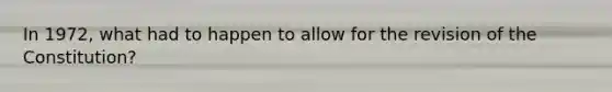 In 1972, what had to happen to allow for the revision of the Constitution?