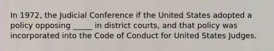 In 1972, the Judicial Conference if the United States adopted a policy opposing _____ in district courts, and that policy was incorporated into the Code of Conduct for United States Judges.