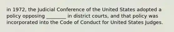 in​ 1972, the Judicial Conference of the United States adopted a policy opposing​ ________ in district​ courts, and that policy was incorporated into the Code of Conduct for United States Judges.