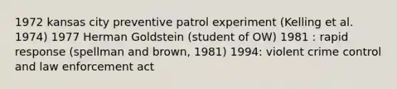 1972 kansas city preventive patrol experiment (Kelling et al. 1974) 1977 Herman Goldstein (student of OW) 1981 : rapid response (spellman and brown, 1981) 1994: violent crime control and law enforcement act