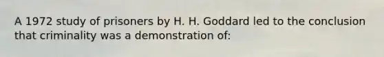 A 1972 study of prisoners by H. H. Goddard led to the conclusion that criminality was a demonstration of: