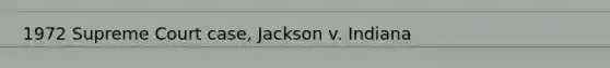 1972 Supreme Court case, Jackson v. Indiana