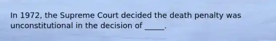 In 1972, the Supreme Court decided the death penalty was unconstitutional in the decision of _____.