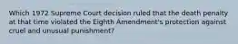 Which 1972 Supreme Court decision ruled that the death penalty at that time violated the Eighth Amendment's protection against cruel and unusual punishment?