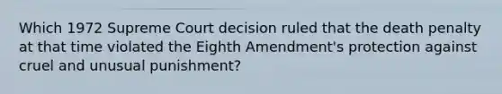 Which 1972 Supreme Court decision ruled that the death penalty at that time violated the Eighth Amendment's protection against cruel and unusual punishment?