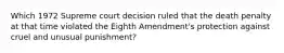 Which 1972 Supreme court decision ruled that the death penalty at that time violated the Eighth Amendment's protection against cruel and unusual punishment?