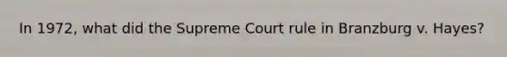 In 1972, what did the Supreme Court rule in Branzburg v. Hayes?