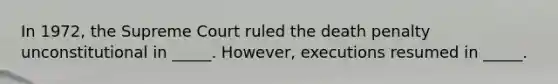 In 1972, the Supreme Court ruled the death penalty unconstitutional in _____. However, executions resumed in _____.
