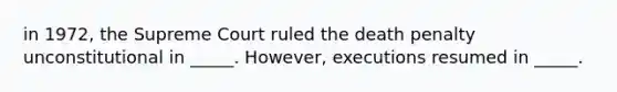 in 1972, the Supreme Court ruled the death penalty unconstitutional in _____. However, executions resumed in _____.