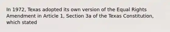 In 1972, Texas adopted its own version of the Equal Rights Amendment in Article 1, Section 3a of the Texas Constitution, which stated