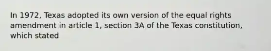 In 1972, Texas adopted its own version of the equal rights amendment in article 1, section 3A of the Texas constitution, which stated