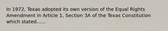 In 1972, Texas adopted its own version of the Equal Rights Amendment in Article 1, Section 3A of the Texas Constitution which stated......