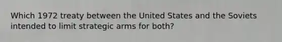 Which 1972 treaty between the United States and the Soviets intended to limit strategic arms for both?