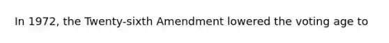 In 1972, the Twenty-sixth Amendment lowered the voting age to