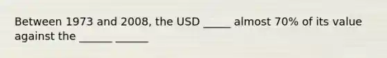 Between 1973 and 2008, the USD _____ almost 70% of its value against the ______ ______