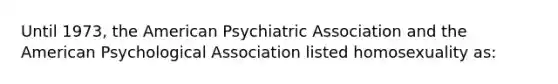 Until 1973, the American Psychiatric Association and the American Psychological Association listed homosexuality as: