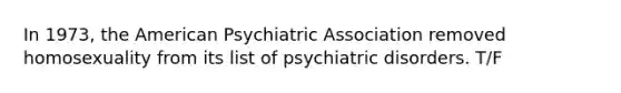 In 1973, the American Psychiatric Association removed homosexuality from its list of psychiatric disorders. T/F