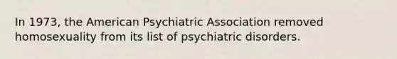 In 1973, the American Psychiatric Association removed homosexuality from its list of psychiatric disorders.