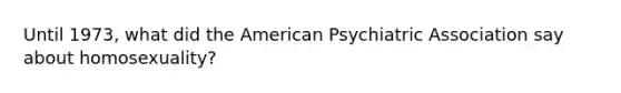 Until 1973, what did the American Psychiatric Association say about homosexuality?