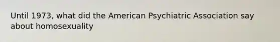 Until 1973, what did the American Psychiatric Association say about homosexuality