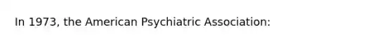 In 1973, the American Psychiatric Association: