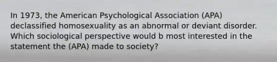 In 1973, the American Psychological Association (APA) declassified homosexuality as an abnormal or deviant disorder. Which sociological perspective would b most interested in the statement the (APA) made to society?