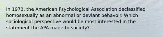 In 1973, the American Psychological Association declassified homosexually as an abnormal or deviant behavoir. Which sociological perspective would be most interested in the statement the APA made to society?