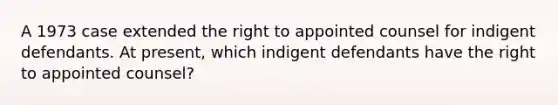 A 1973 case extended the right to appointed counsel for indigent defendants. At present, which indigent defendants have the right to appointed counsel?