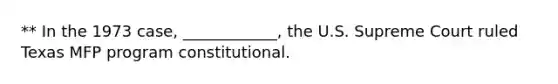 ** In the 1973 case, ____________, the U.S. Supreme Court ruled Texas MFP program constitutional.