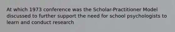 At which 1973 conference was the Scholar-Practitioner Model discussed to further support the need for school psychologists to learn and conduct research