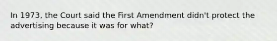 In 1973, the Court said the First Amendment didn't protect the advertising because it was for what?