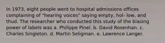 In 1973, eight people went to hospital admissions offices complaining of "hearing voices" saying empty, hol- low, and thud. The researcher who conducted this study of the biasing power of labels was a. Philippe Pinel. b. David Rosenhan. c. Charles Singleton. d. Martin Seligman. e. Lawrence Langer.