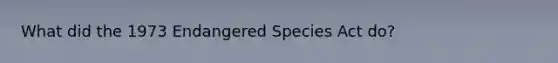 What did the 1973 Endangered Species Act do?