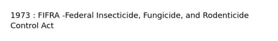 1973 : FIFRA -Federal Insecticide, Fungicide, and Rodenticide Control Act