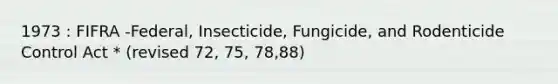 1973 : FIFRA -Federal, Insecticide, Fungicide, and Rodenticide Control Act * (revised 72, 75, 78,88)