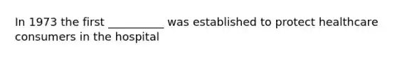 In 1973 the first __________ was established to protect healthcare consumers in the hospital
