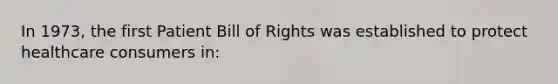 In 1973, the first Patient Bill of Rights was established to protect healthcare consumers in: